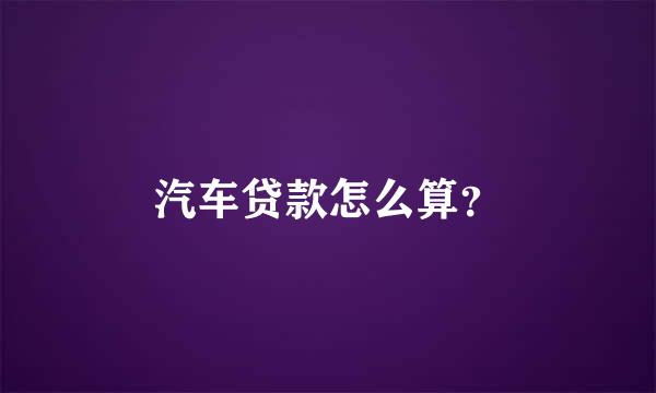 汽车贷款怎么算？