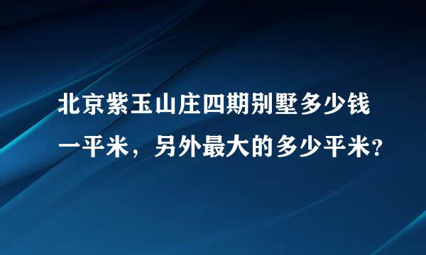 北京紫玉山庄四期别墅多少钱一平米，另外最大的多少平米？