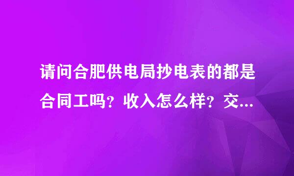 请问合肥供电局抄电表的都是合同工吗？收入怎么样？交保险吗？我想花钱请人帮我搞进去。