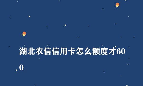 
湖北农信信用卡怎么额度才600
