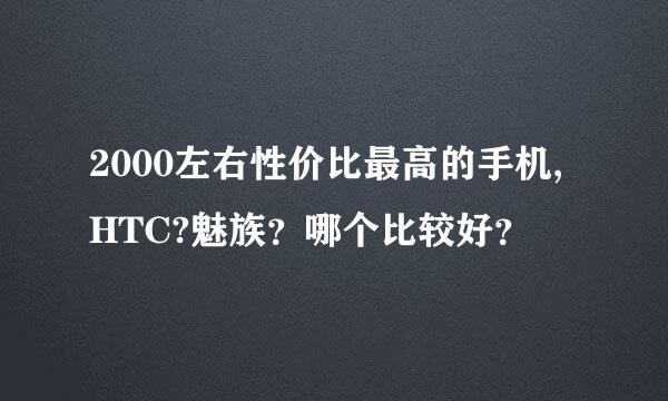 2000左右性价比最高的手机,HTC?魅族？哪个比较好？