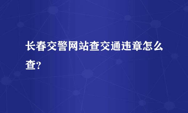 长春交警网站查交通违章怎么查？