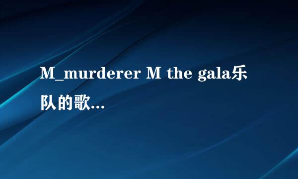 M_murderer M the gala乐队的歌我要歌词!~