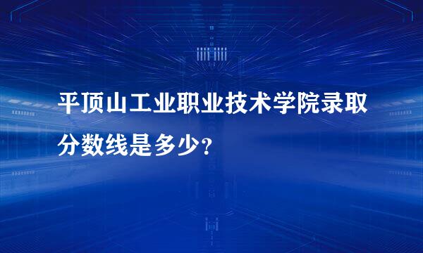 平顶山工业职业技术学院录取分数线是多少？