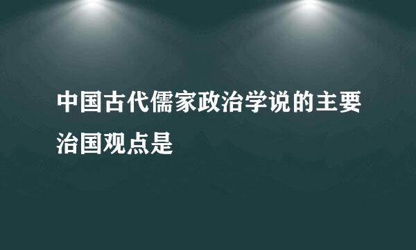 中国古代儒家政治学说的主要治国观点是