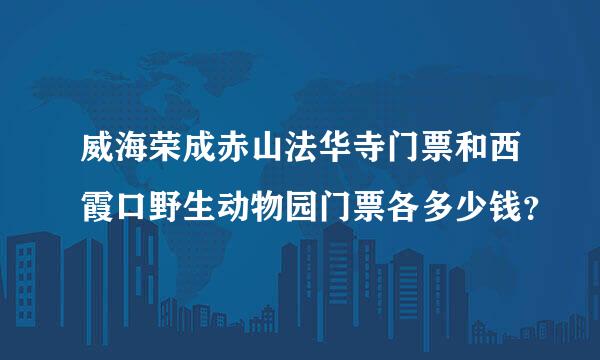 威海荣成赤山法华寺门票和西霞口野生动物园门票各多少钱？
