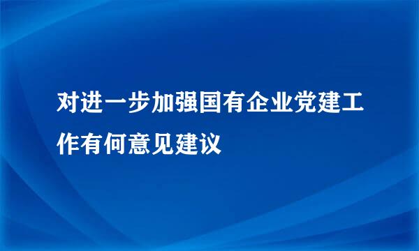 对进一步加强国有企业党建工作有何意见建议