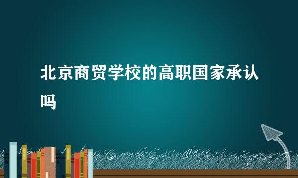 北京商贸学校的高职国家承认吗