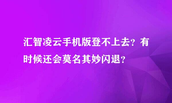 汇智凌云手机版登不上去？有时候还会莫名其妙闪退？