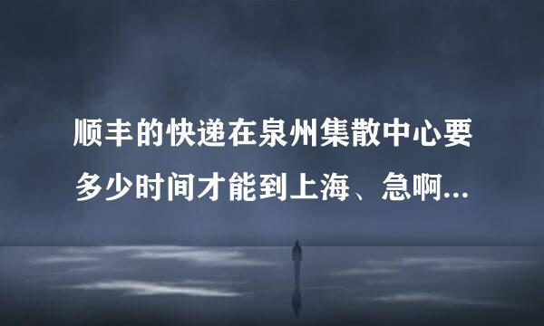 顺丰的快递在泉州集散中心要多少时间才能到上海、急啊、、、、、、