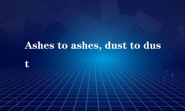 Ashes to ashes, dust to dust