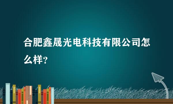 合肥鑫晟光电科技有限公司怎么样？