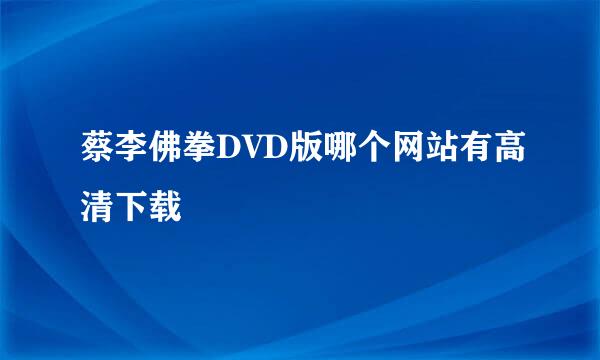 蔡李佛拳DVD版哪个网站有高清下载