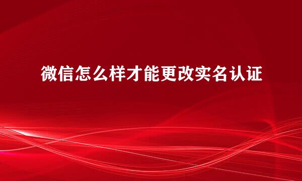 微信怎么样才能更改实名认证