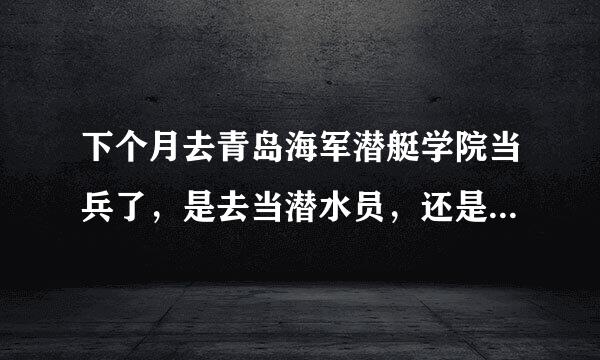 下个月去青岛海军潜艇学院当兵了，是去当潜水员，还是就是站岗和后勤