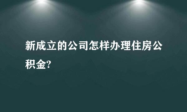 新成立的公司怎样办理住房公积金?