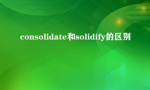 consolidate和solidify的区别