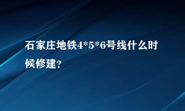 石家庄地铁4*5*6号线什么时候修建？