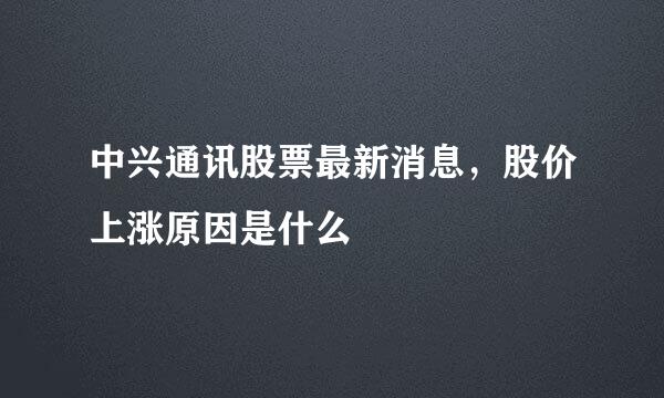 中兴通讯股票最新消息，股价上涨原因是什么