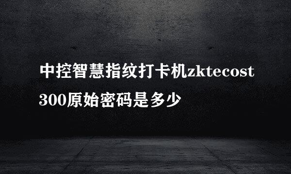 中控智慧指纹打卡机zktecost300原始密码是多少