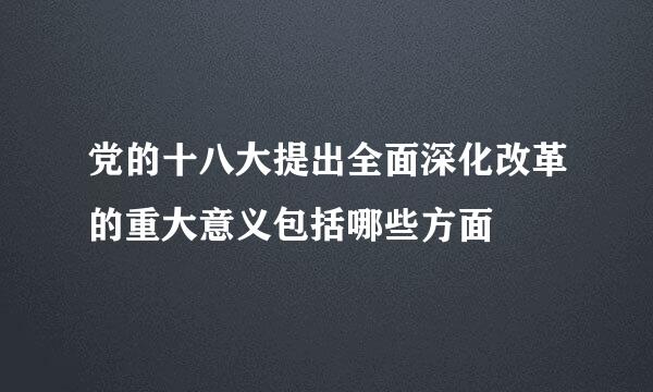 党的十八大提出全面深化改革的重大意义包括哪些方面