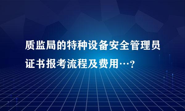 质监局的特种设备安全管理员证书报考流程及费用…？