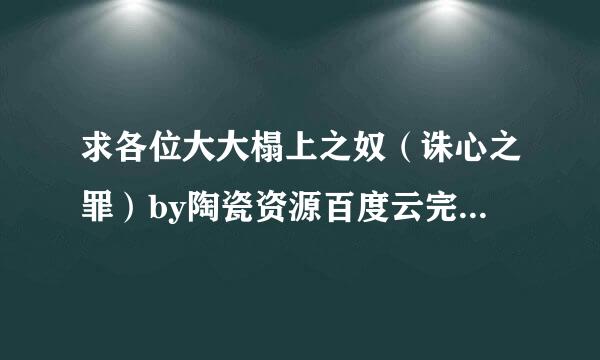 求各位大大榻上之奴（诛心之罪）by陶瓷资源百度云完整版，谢谢！