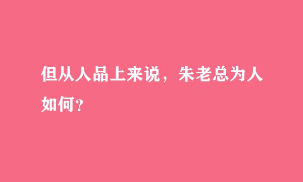 但从人品上来说，朱老总为人如何？