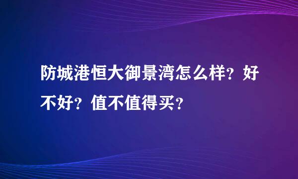 防城港恒大御景湾怎么样？好不好？值不值得买？