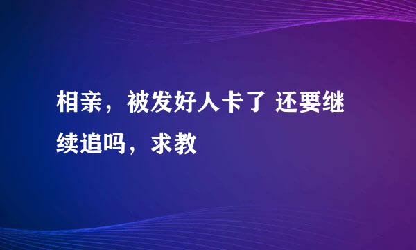 相亲，被发好人卡了 还要继续追吗，求教