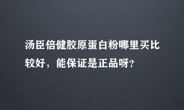 汤臣倍健胶原蛋白粉哪里买比较好，能保证是正品呀？