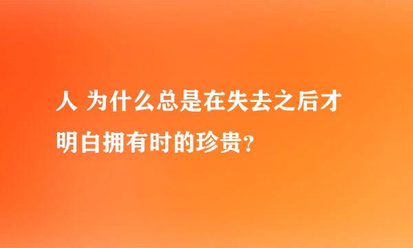 人 为什么总是在失去之后才明白拥有时的珍贵？