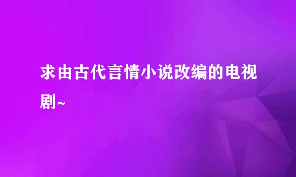 求由古代言情小说改编的电视剧~