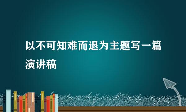 以不可知难而退为主题写一篇演讲稿