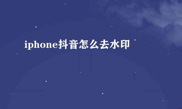 iphone抖音怎么去水印