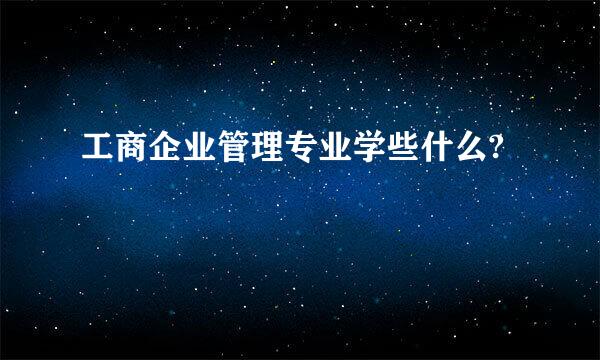 工商企业管理专业学些什么?