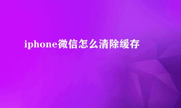 iphone微信怎么清除缓存