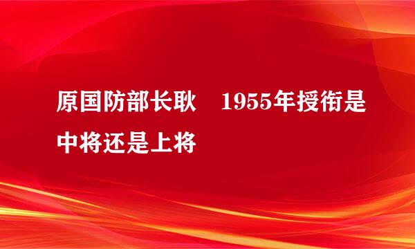 原国防部长耿飈1955年授衔是中将还是上将