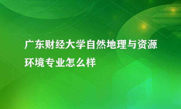 广东财经大学自然地理与资源环境专业怎么样