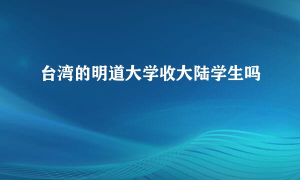 台湾的明道大学收大陆学生吗