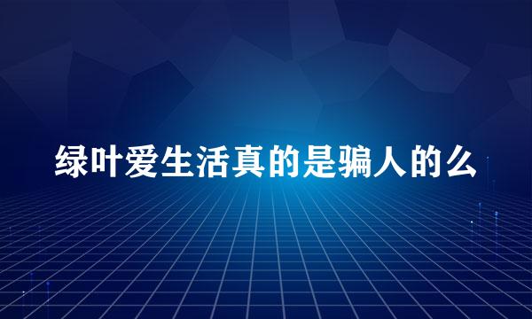 绿叶爱生活真的是骗人的么