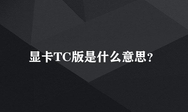 显卡TC版是什么意思？