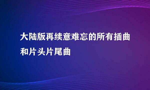 大陆版再续意难忘的所有插曲和片头片尾曲