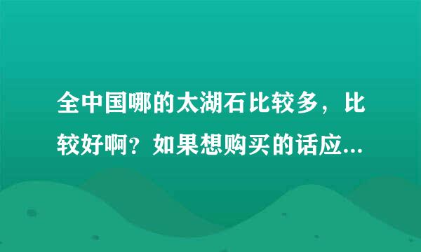 全中国哪的太湖石比较多，比较好啊？如果想购买的话应该去哪啊？希望给点建议啊！