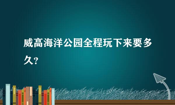 威高海洋公园全程玩下来要多久？