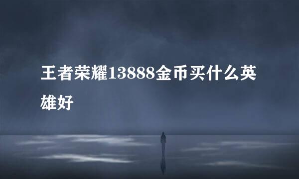 王者荣耀13888金币买什么英雄好