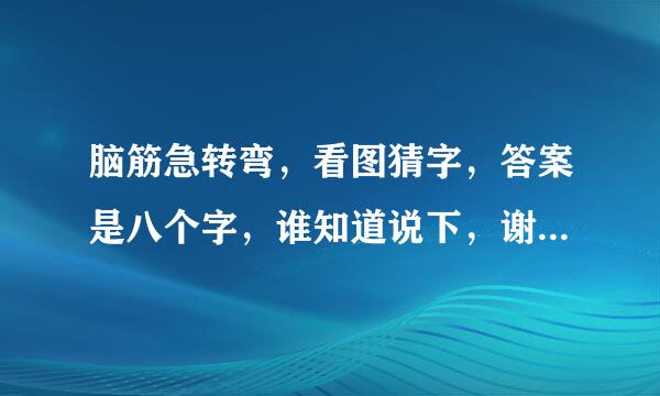 脑筋急转弯，看图猜字，答案是八个字，谁知道说下，谢谢，最后解释下答案