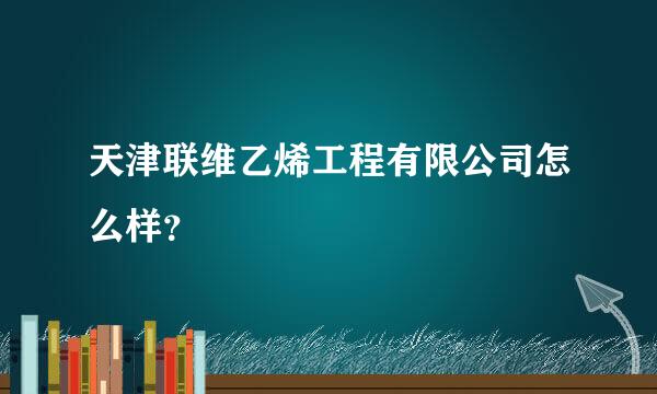 天津联维乙烯工程有限公司怎么样？