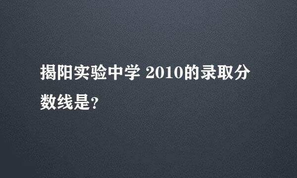 揭阳实验中学 2010的录取分数线是？