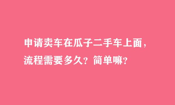 申请卖车在瓜子二手车上面，流程需要多久？简单嘛？